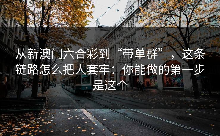 从新澳门六合彩到“带单群”，这条链路怎么把人套牢：你能做的第一步是这个