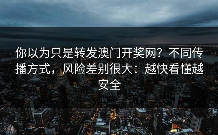 你以为只是转发澳门开奖网？不同传播方式，风险差别很大：越快看懂越安全